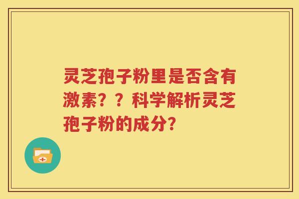 灵芝孢子粉里是否含有激素？？科学解析灵芝孢子粉的成分？