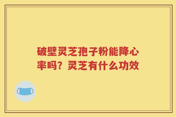 破壁灵芝孢子粉能降心率吗？灵芝有什么功效