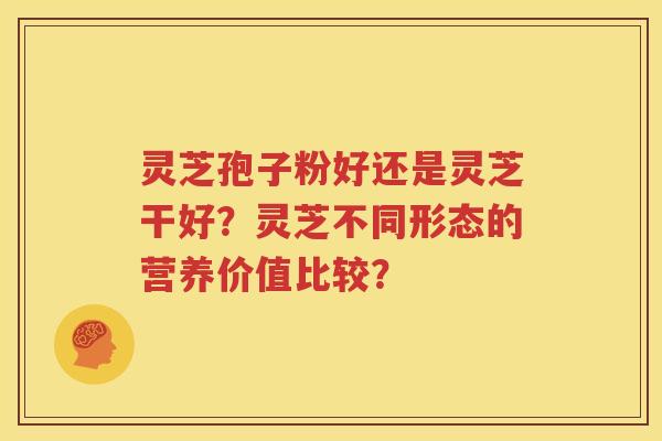 灵芝孢子粉好还是灵芝干好？灵芝不同形态的营养价值比较？