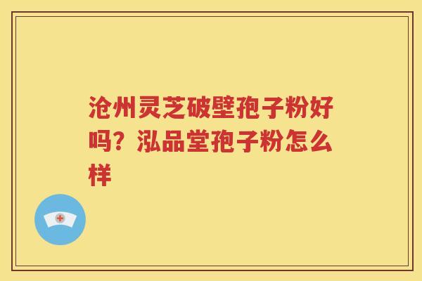 沧州灵芝破壁孢子粉好吗？泓品堂孢子粉怎么样