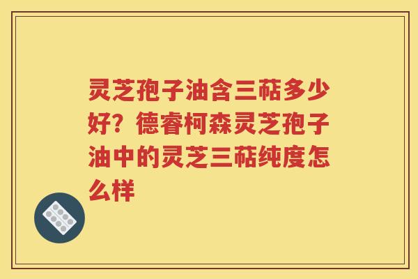 灵芝孢子油含三萜多少好？德睿柯森灵芝孢子油中的灵芝三萜纯度怎么样