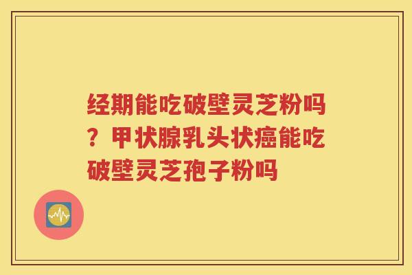 经期能吃破壁灵芝粉吗？甲状腺乳头状癌能吃破壁灵芝孢子粉吗