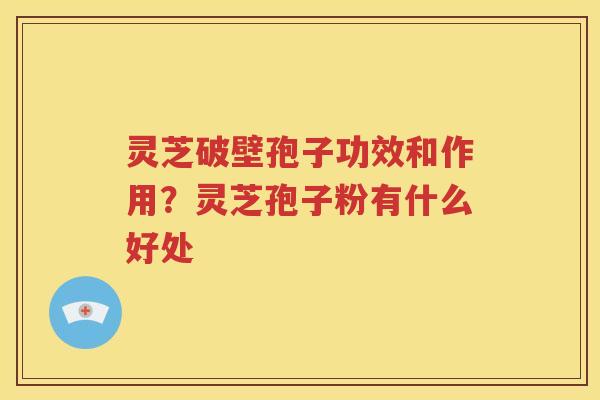 灵芝破壁孢子功效和作用？灵芝孢子粉有什么好处