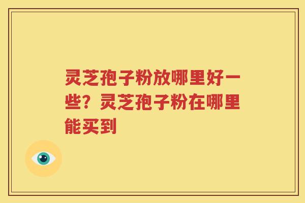 灵芝孢子粉放哪里好一些？灵芝孢子粉在哪里能买到