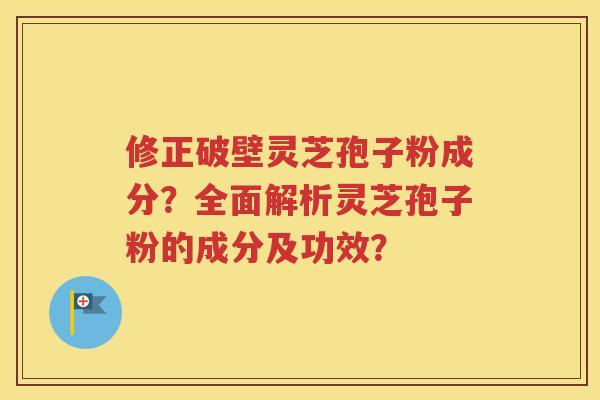 修正破壁灵芝孢子粉成分？全面解析灵芝孢子粉的成分及功效？
