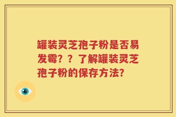 罐装灵芝孢子粉是否易发霉？？了解罐装灵芝孢子粉的保存方法？