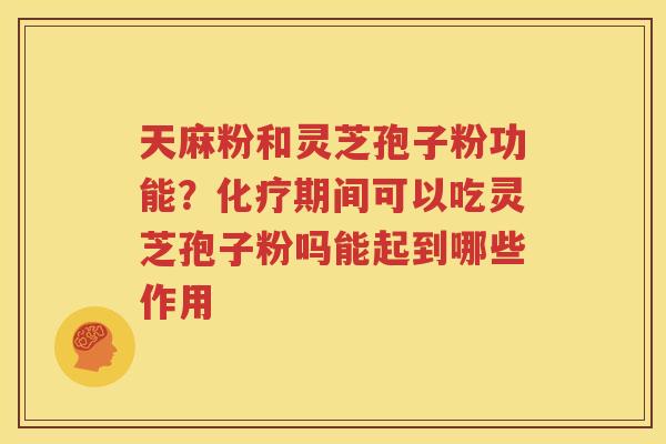 天麻粉和灵芝孢子粉功能？化疗期间可以吃灵芝孢子粉吗能起到哪些作用