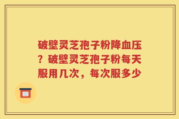 破壁灵芝孢子粉降血压？破壁灵芝孢子粉每天服用几次，每次服多少