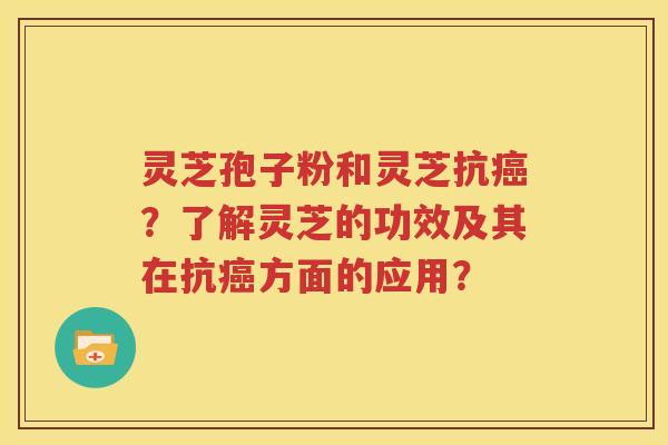灵芝孢子粉和灵芝抗癌？了解灵芝的功效及其在抗癌方面的应用？