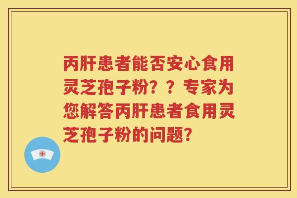 丙肝患者能否安心食用灵芝孢子粉？？专家为您解答丙肝患者食用灵芝孢子粉的问题？