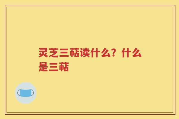灵芝三萜读什么？什么是三萜