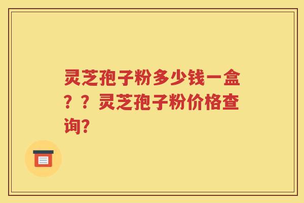 灵芝孢子粉多少钱一盒？？灵芝孢子粉价格查询？