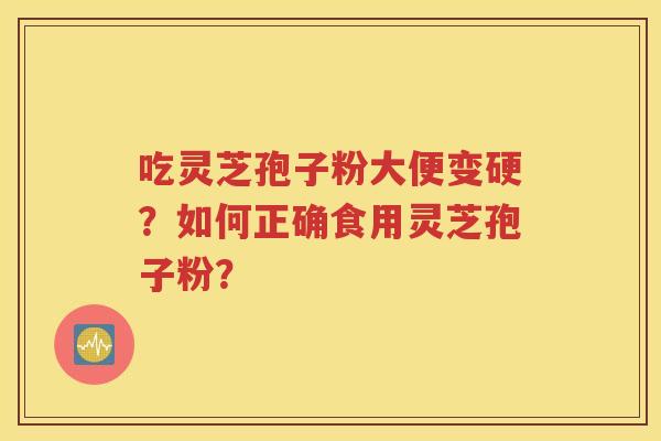 吃灵芝孢子粉大便变硬？如何正确食用灵芝孢子粉？