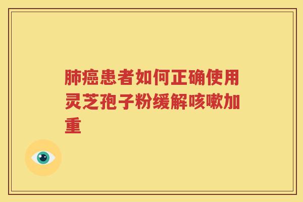 肺癌患者如何正确使用灵芝孢子粉缓解咳嗽加重