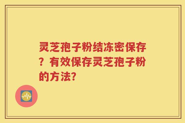 灵芝孢子粉结冻密保存？有效保存灵芝孢子粉的方法？