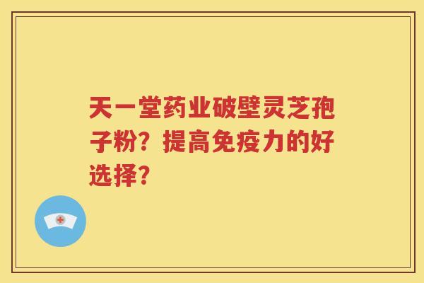 天一堂药业破壁灵芝孢子粉？提高免疫力的好选择？
