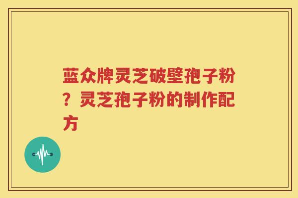 蓝众牌灵芝破壁孢子粉？灵芝孢子粉的制作配方