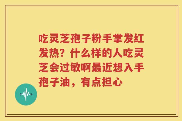 吃灵芝孢子粉手掌发红发热？什么样的人吃灵芝会过敏啊最近想入手孢子油，有点担心