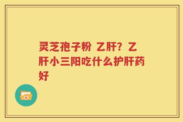灵芝孢子粉 乙肝？乙肝小三阳吃什么护肝药好