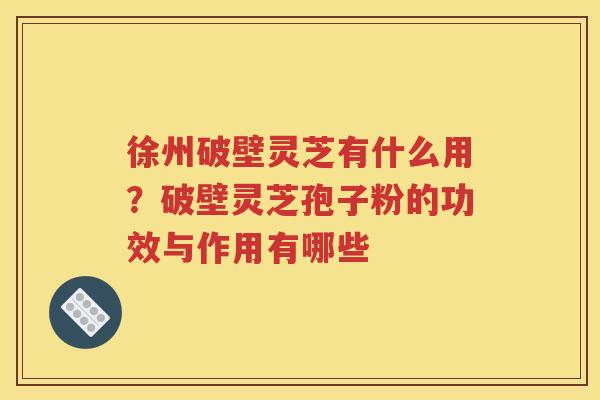 徐州破壁灵芝有什么用？破壁灵芝孢子粉的功效与作用有哪些