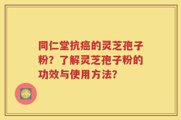 同仁堂抗癌的灵芝孢子粉？了解灵芝孢子粉的功效与使用方法？