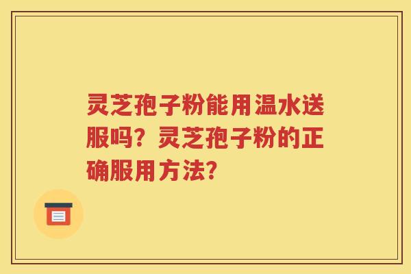 灵芝孢子粉能用温水送服吗？灵芝孢子粉的正确服用方法？