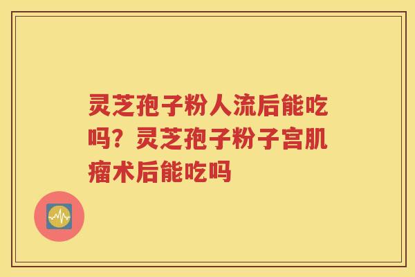 灵芝孢子粉人流后能吃吗？灵芝孢子粉子宫肌瘤术后能吃吗
