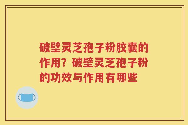 破壁灵芝孢子粉胶囊的作用？破壁灵芝孢子粉的功效与作用有哪些