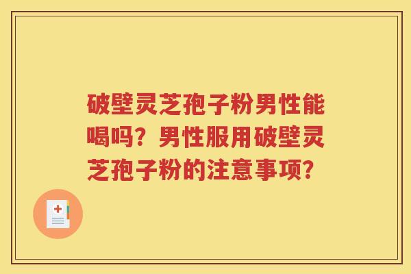 破壁灵芝孢子粉男性能喝吗？男性服用破壁灵芝孢子粉的注意事项？