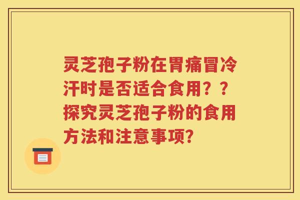 灵芝孢子粉在胃痛冒冷汗时是否适合食用？？探究灵芝孢子粉的食用方法和注意事项？
