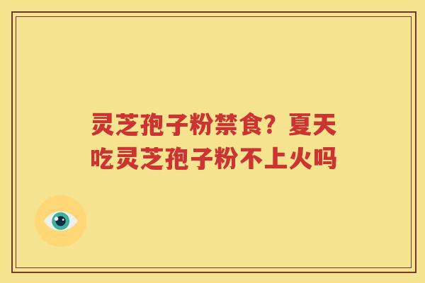 灵芝孢子粉禁食？夏天吃灵芝孢子粉不上火吗