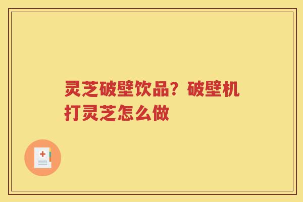 灵芝破壁饮品？破壁机打灵芝怎么做