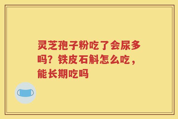 灵芝孢子粉吃了会尿多吗？铁皮石斛怎么吃，能长期吃吗
