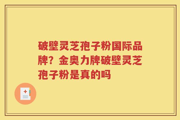 破壁灵芝孢子粉国际品牌？金奥力牌破壁灵芝孢子粉是真的吗