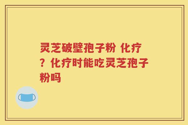 灵芝破壁孢子粉 化疗？化疗时能吃灵芝孢子粉吗
