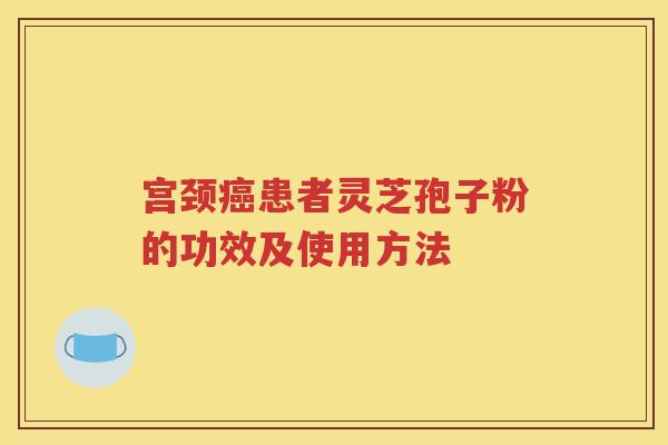 宫颈癌患者灵芝孢子粉的功效及使用方法