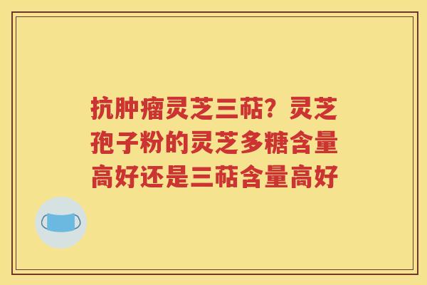 抗肿瘤灵芝三萜？灵芝孢子粉的灵芝多糖含量高好还是三萜含量高好