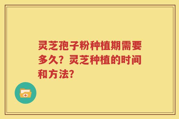 灵芝孢子粉种植期需要多久？灵芝种植的时间和方法？
