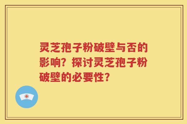 灵芝孢子粉破壁与否的影响？探讨灵芝孢子粉破壁的必要性？