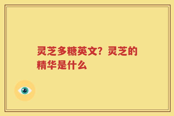 灵芝多糖英文？灵芝的精华是什么