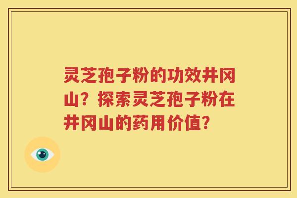 灵芝孢子粉的功效井冈山？探索灵芝孢子粉在井冈山的药用价值？