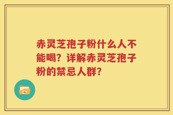 赤灵芝孢子粉什么人不能喝？详解赤灵芝孢子粉的禁忌人群？