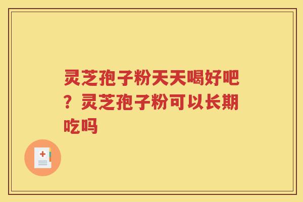 灵芝孢子粉天天喝好吧？灵芝孢子粉可以长期吃吗