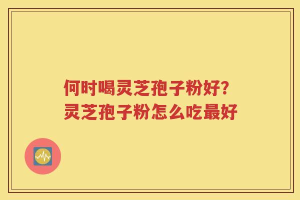 何时喝灵芝孢子粉好？灵芝孢子粉怎么吃最好