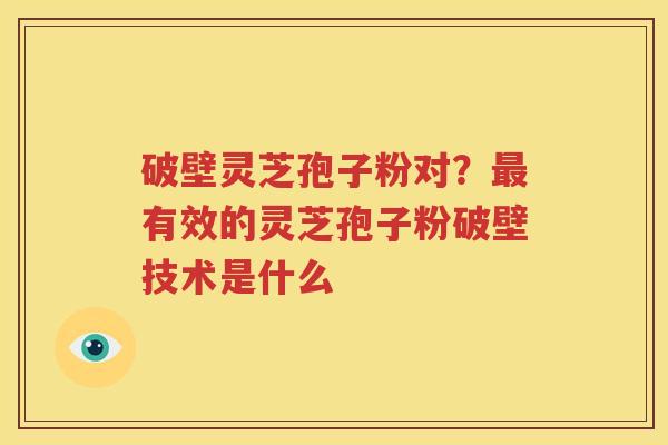 破壁灵芝孢子粉对？最有效的灵芝孢子粉破壁技术是什么