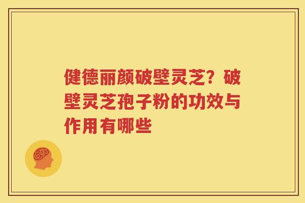 健德丽颜破壁灵芝？破壁灵芝孢子粉的功效与作用有哪些
