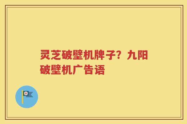 灵芝破壁机牌子？九阳破壁机广告语