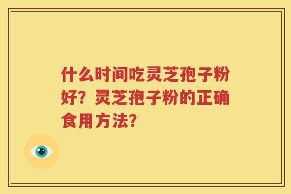 什么时间吃灵芝孢子粉好？灵芝孢子粉的正确食用方法？