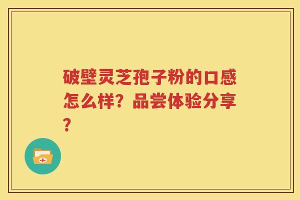 破壁灵芝孢子粉的口感怎么样？品尝体验分享？