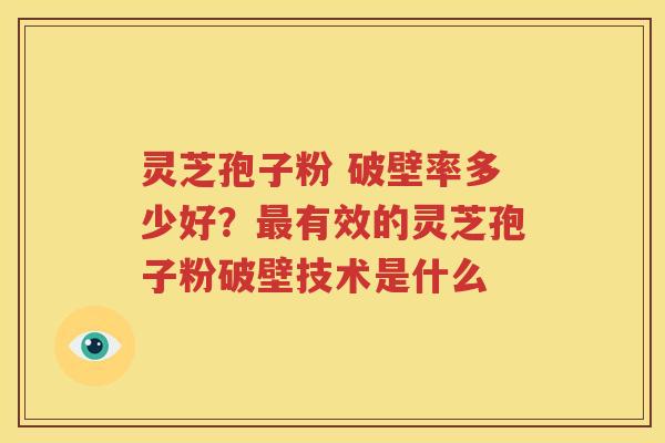 灵芝孢子粉 破壁率多少好？最有效的灵芝孢子粉破壁技术是什么